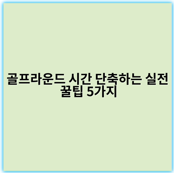 골프라운드 시간 단축하는 실전 꿀팁 5가지 - 효율성